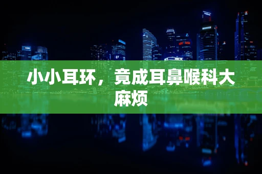 小小耳环，竟成耳鼻喉科大麻烦