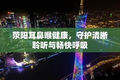 荥阳耳鼻喉健康，守护清晰聆听与畅快呼吸