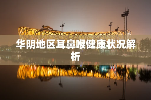华阴地区耳鼻喉健康状况解析