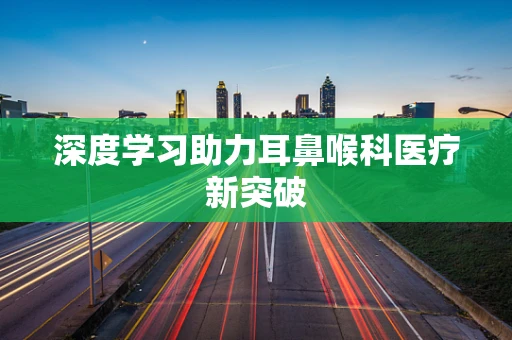 深度学习助力耳鼻喉科医疗新突破