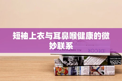 短袖上衣与耳鼻喉健康的微妙联系