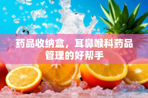 药品收纳盒，耳鼻喉科药品管理的好帮手
