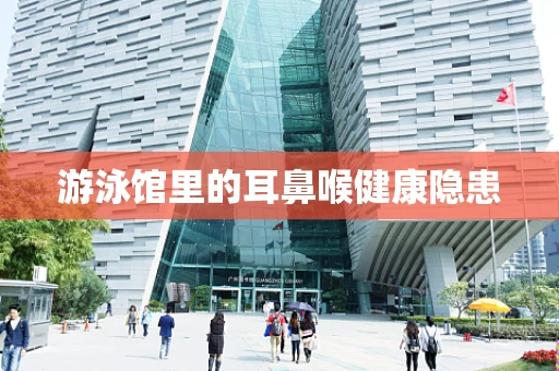 游泳馆里的耳鼻喉健康隐患
