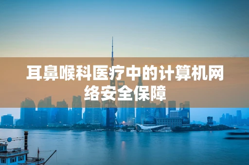 耳鼻喉科医疗中的计算机网络安全保障