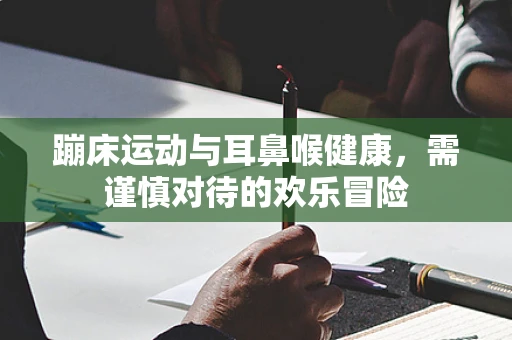 蹦床运动与耳鼻喉健康，需谨慎对待的欢乐冒险