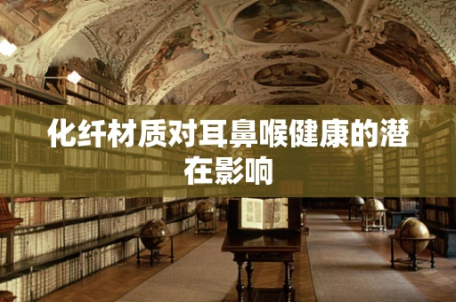 化纤材质对耳鼻喉健康的潜在影响