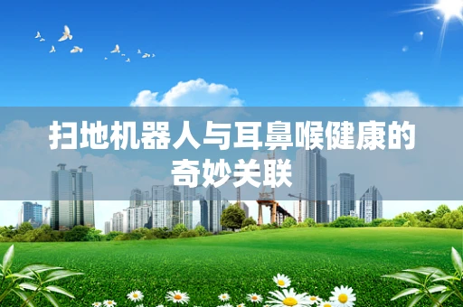 扫地机器人与耳鼻喉健康的奇妙关联