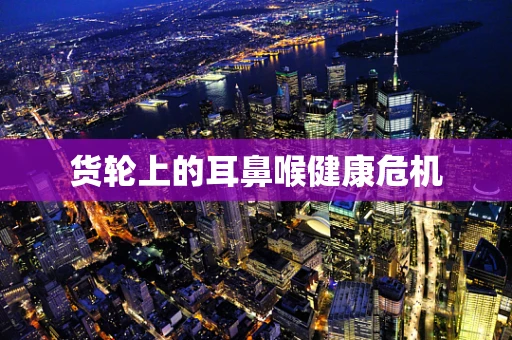 货轮上的耳鼻喉健康危机