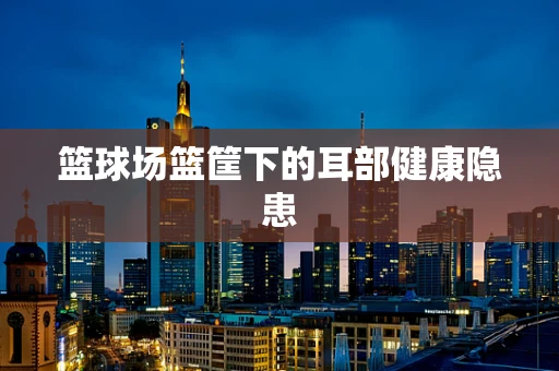 篮球场篮筐下的耳部健康隐患