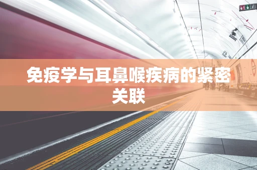 免疫学与耳鼻喉疾病的紧密关联