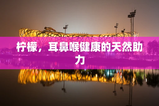 柠檬，耳鼻喉健康的天然助力