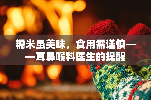 糯米虽美味，食用需谨慎——耳鼻喉科医生的提醒