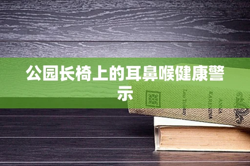 公园长椅上的耳鼻喉健康警示