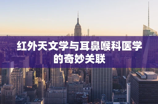 红外天文学与耳鼻喉科医学的奇妙关联