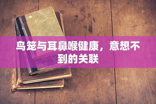 鸟笼与耳鼻喉健康，意想不到的关联