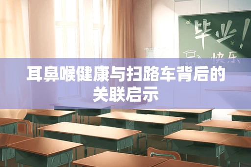 耳鼻喉健康与扫路车背后的关联启示