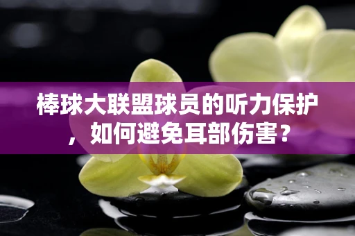 棒球大联盟球员的听力保护，如何避免耳部伤害？