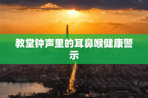教堂钟声里的耳鼻喉健康警示