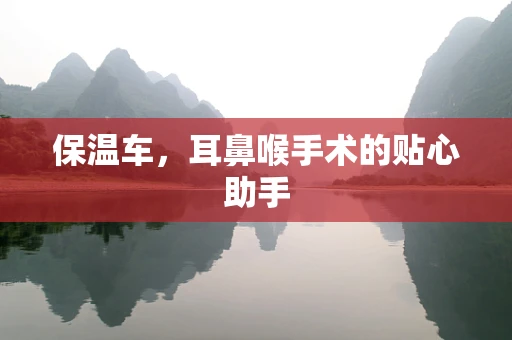 保温车，耳鼻喉手术的贴心助手