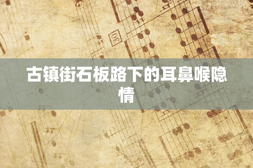 古镇街石板路下的耳鼻喉隐情
