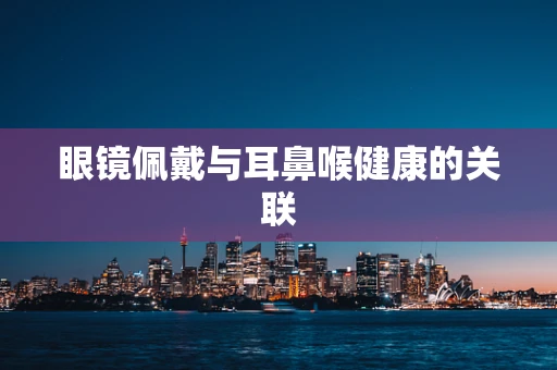 眼镜佩戴与耳鼻喉健康的关联