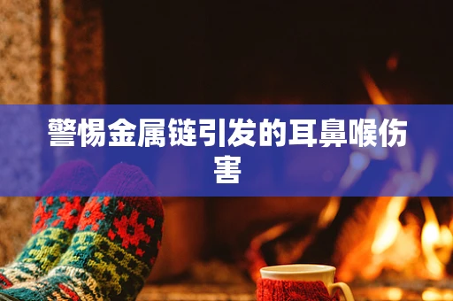 警惕金属链引发的耳鼻喉伤害