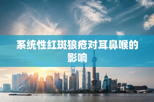 系统性红斑狼疮对耳鼻喉的影响