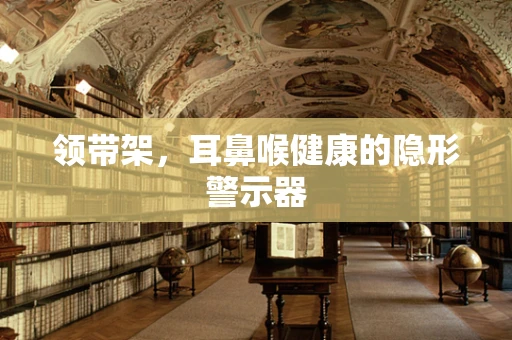 领带架，耳鼻喉健康的隐形警示器