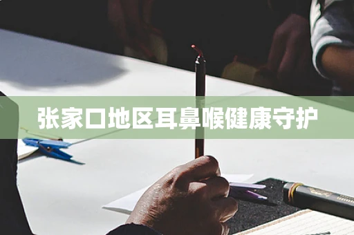 张家口地区耳鼻喉健康守护