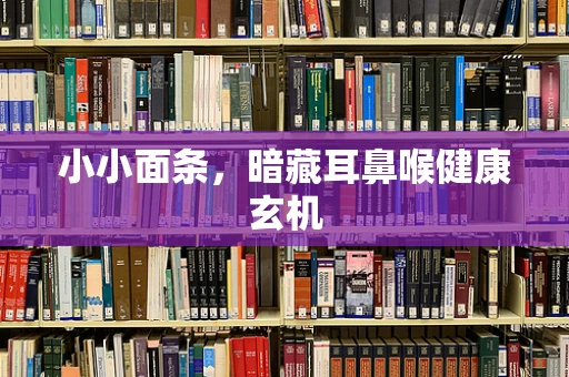 小小面条，暗藏耳鼻喉健康玄机