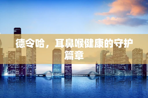 德令哈，耳鼻喉健康的守护篇章