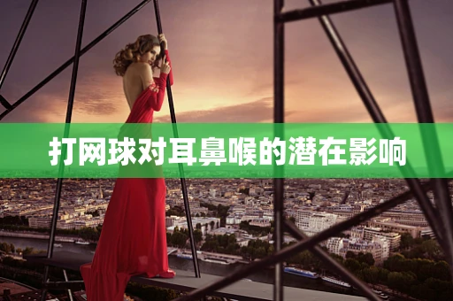 打网球对耳鼻喉的潜在影响