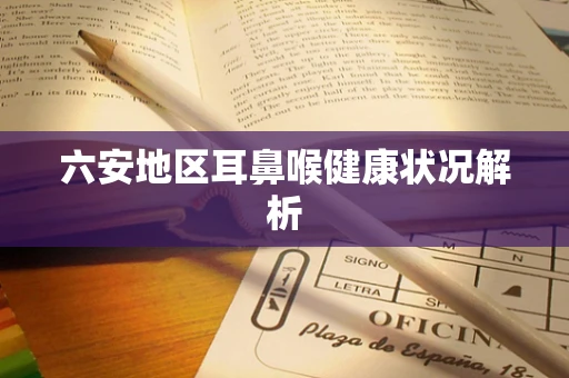 六安地区耳鼻喉健康状况解析