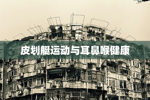 皮划艇运动与耳鼻喉健康