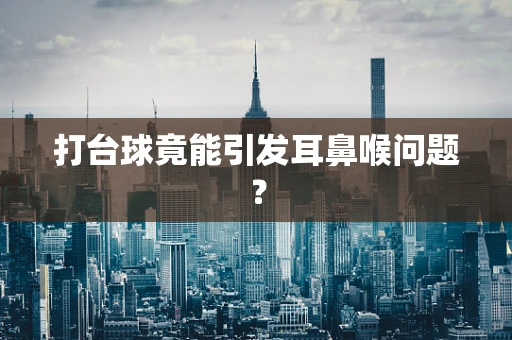 打台球竟能引发耳鼻喉问题？