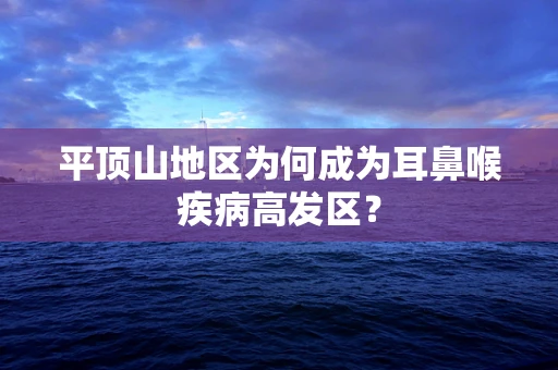 平顶山地区为何成为耳鼻喉疾病高发区？