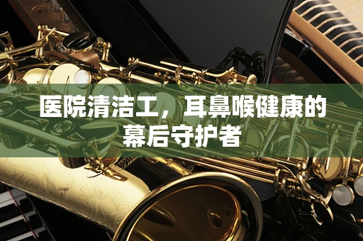 医院清洁工，耳鼻喉健康的幕后守护者