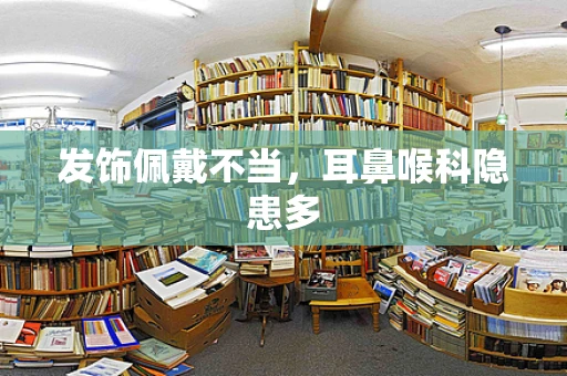 发饰佩戴不当，耳鼻喉科隐患多