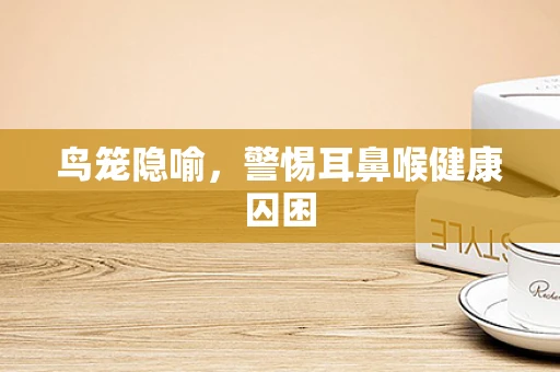 鸟笼隐喻，警惕耳鼻喉健康囚困