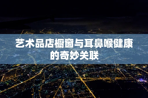 艺术品店橱窗与耳鼻喉健康的奇妙关联