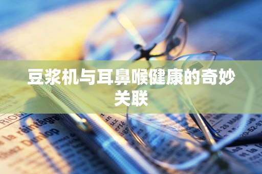 豆浆机与耳鼻喉健康的奇妙关联