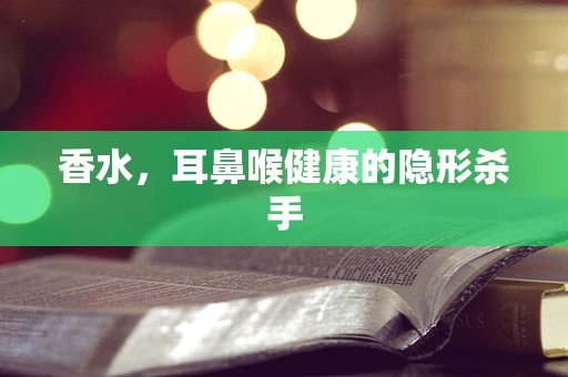 香水，耳鼻喉健康的隐形杀手