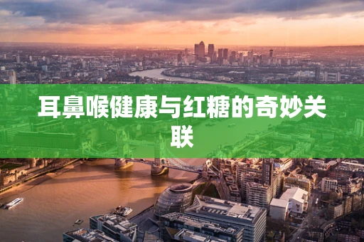 耳鼻喉健康与红糖的奇妙关联