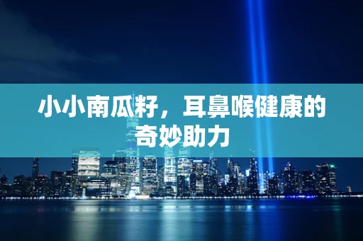 小小南瓜籽，耳鼻喉健康的奇妙助力