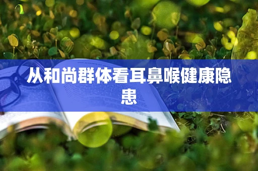 从和尚群体看耳鼻喉健康隐患