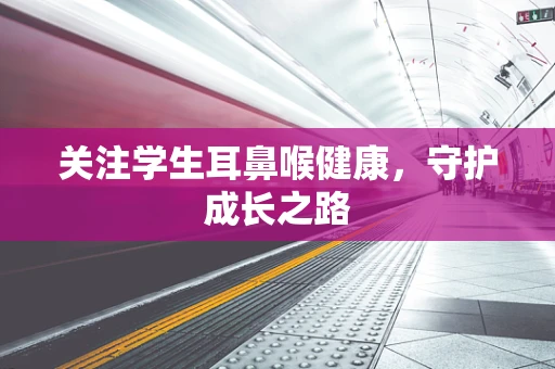关注学生耳鼻喉健康，守护成长之路