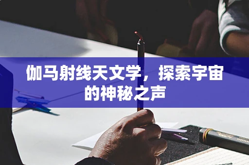 伽马射线天文学，探索宇宙的神秘之声