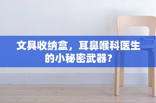 文具收纳盒，耳鼻喉科医生的小秘密武器？