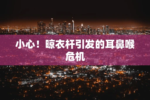 小心！晾衣杆引发的耳鼻喉危机