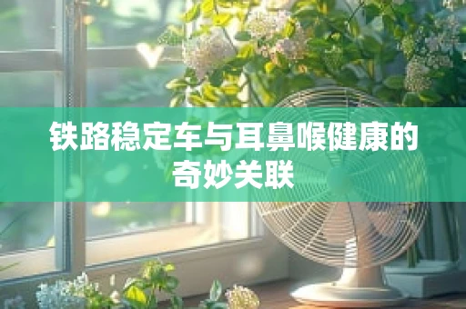 铁路稳定车与耳鼻喉健康的奇妙关联